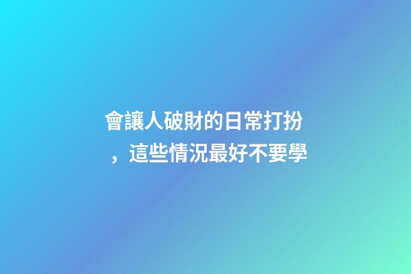 會讓人破財的日常打扮，這些情況最好不要學